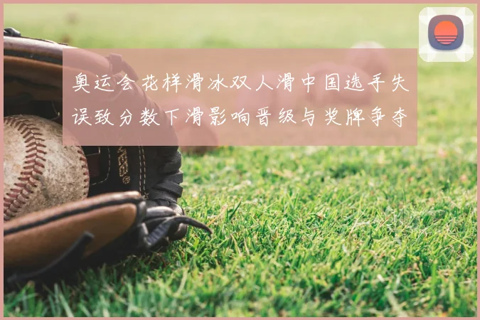 奥运会花样滑冰双人滑中国选手失误致分数下滑影响晋级与奖牌争夺