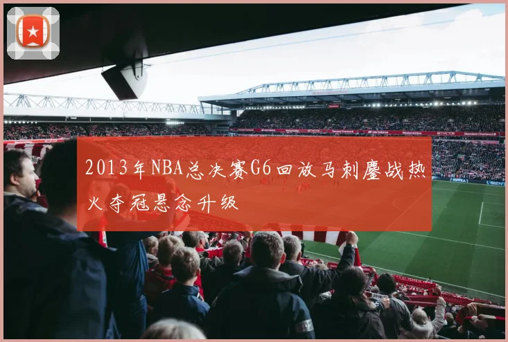 2013年NBA总决赛G6回放马刺鏖战热火夺冠悬念升级