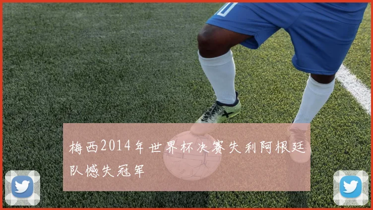 梅西2014年世界杯决赛失利阿根廷队憾失冠军