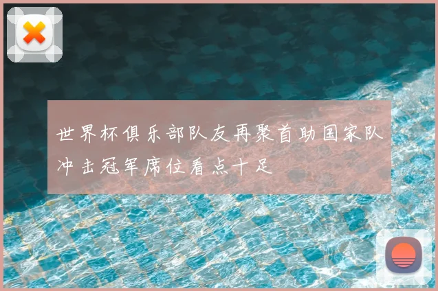 世界杯俱乐部队友再聚首助国家队冲击冠军席位看点十足