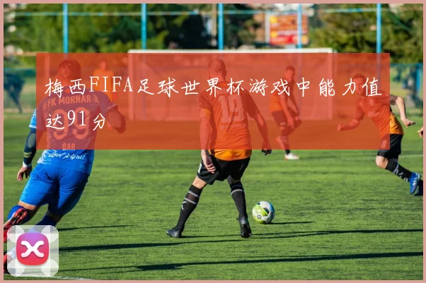 梅西FIFA足球世界杯游戏中能力值达91分
