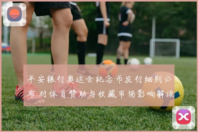 平安银行奥运会纪念币发行细则公布 对体育赞助与收藏市场影响解读