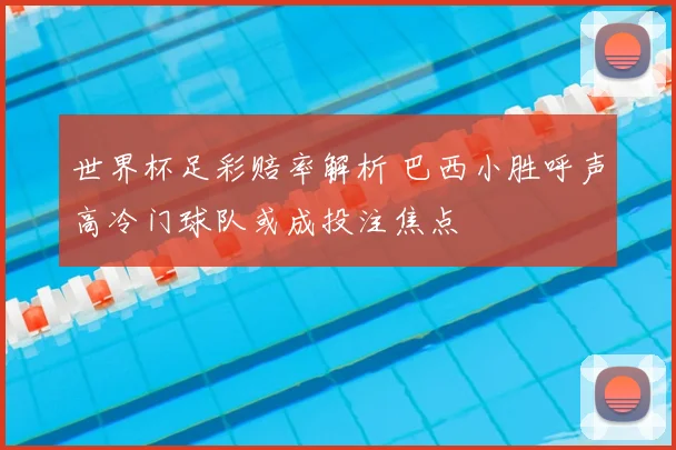 世界杯足彩赔率解析 巴西小胜呼声高冷门球队或成投注焦点