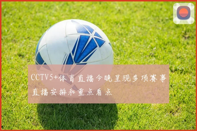 CCTV5+体育直播今晚呈现多项赛事直播安排和重点看点