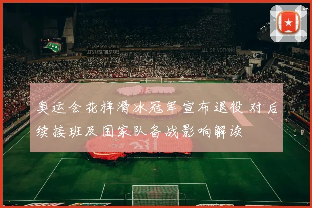 奥运会花样滑冰冠军宣布退役 对后续接班及国家队备战影响解读