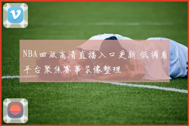 NBA回放高清直播入口更新 低调看平台聚焦赛事录像整理