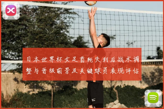 日本世界杯女足首轮失利后战术调整与晋级前景及关键球员表现评估