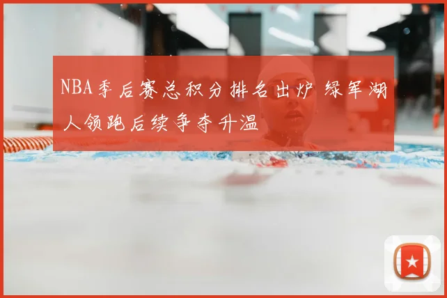 NBA季后赛总积分排名出炉 绿军湖人领跑后续争夺升温