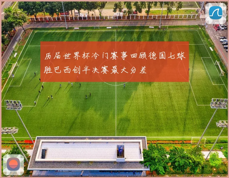 历届世界杯冷门赛事回顾德国七球胜巴西创半决赛最大分差