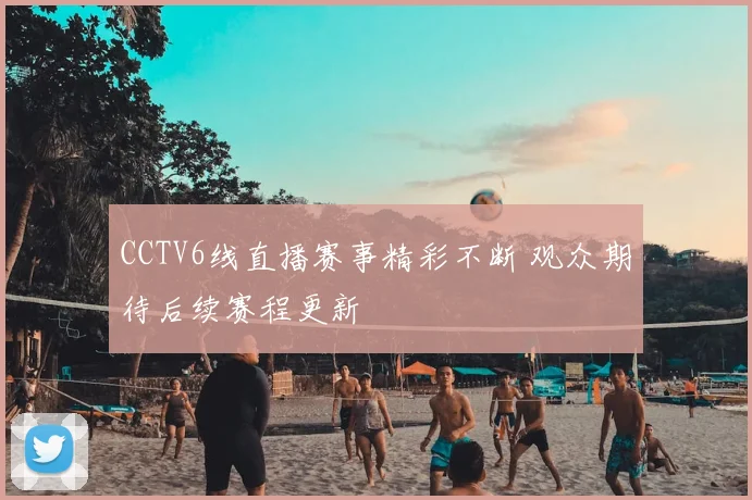 CCTV6线直播赛事精彩不断 观众期待后续赛程更新