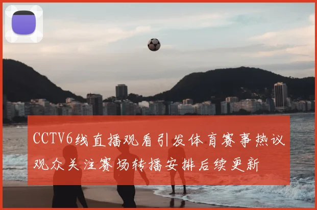 CCTV6线直播观看引发体育赛事热议观众关注赛场转播安排后续更新