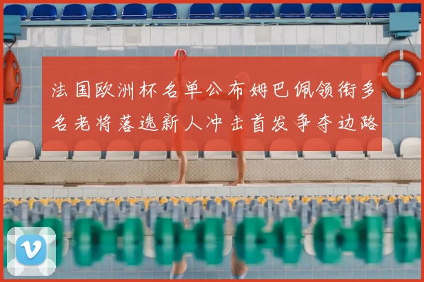 法国欧洲杯名单公布姆巴佩领衔多名老将落选新人冲击首发争夺边路席位