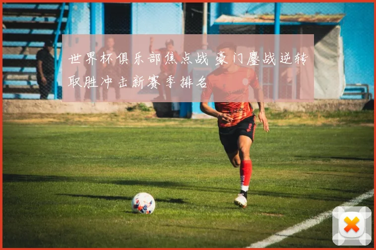 世界杯俱乐部焦点战 豪门鏖战逆转取胜冲击新赛季排名
