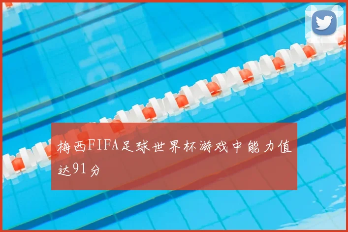 梅西FIFA足球世界杯游戏中能力值达91分