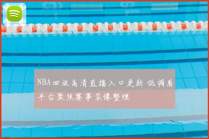 NBA回放高清直播入口更新 低调看平台聚焦赛事录像整理