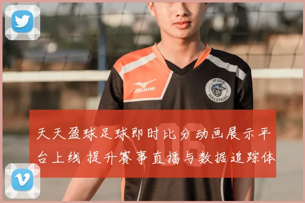 天天盈球足球即时比分动画展示平台上线 提升赛事直播与数据追踪体验