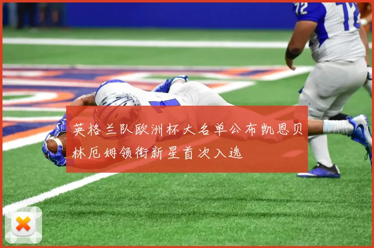 英格兰队欧洲杯大名单公布凯恩贝林厄姆领衔新星首次入选