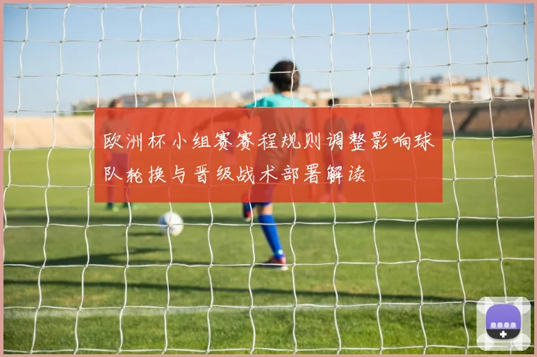 欧洲杯小组赛赛程规则调整影响球队轮换与晋级战术部署解读