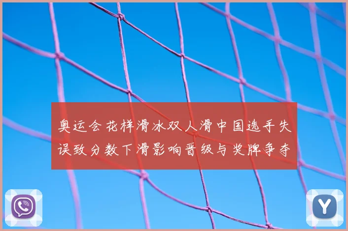 奥运会花样滑冰双人滑中国选手失误致分数下滑影响晋级与奖牌争夺