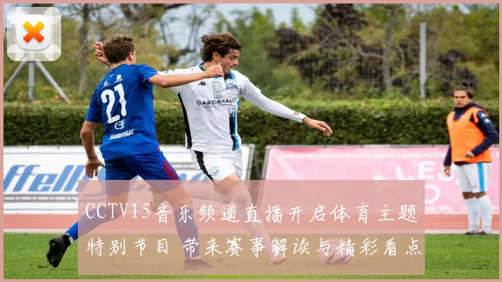 CCTV15音乐频道直播开启体育主题特别节目 带来赛事解读与精彩看点