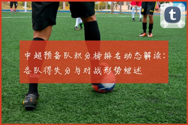 中超预备队积分榜排名动态解读:各队得失分与对战形势综述