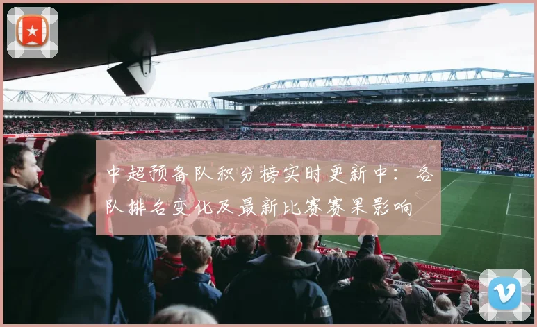 中超预备队积分榜实时更新中:各队排名变化及最新比赛赛果影响
