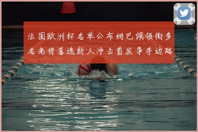 法国欧洲杯名单公布姆巴佩领衔多名老将落选新人冲击首发争夺边路席位