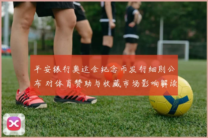 平安银行奥运会纪念币发行细则公布 对体育赞助与收藏市场影响解读