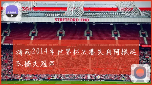 梅西2014年世界杯决赛失利阿根廷队憾失冠军