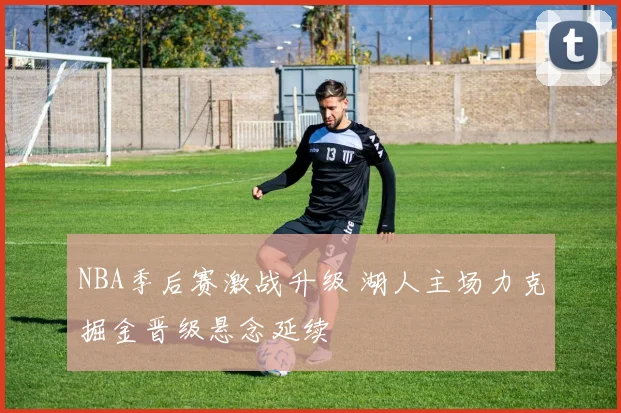 NBA季后赛激战升级 湖人主场力克掘金晋级悬念延续