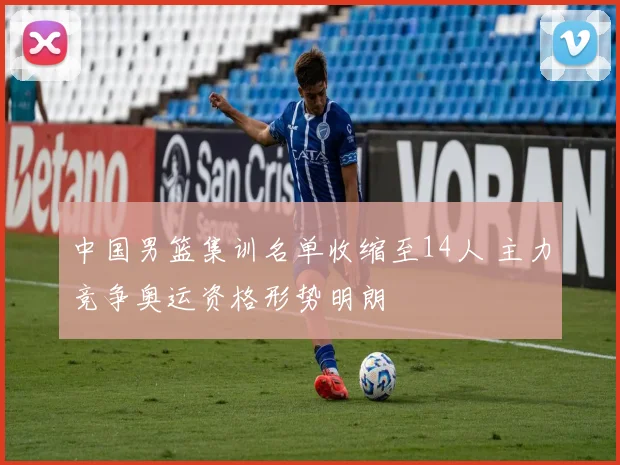中国男篮集训名单收缩至14人 主力竞争奥运资格形势明朗