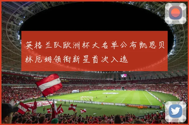 英格兰队欧洲杯大名单公布凯恩贝林厄姆领衔新星首次入选