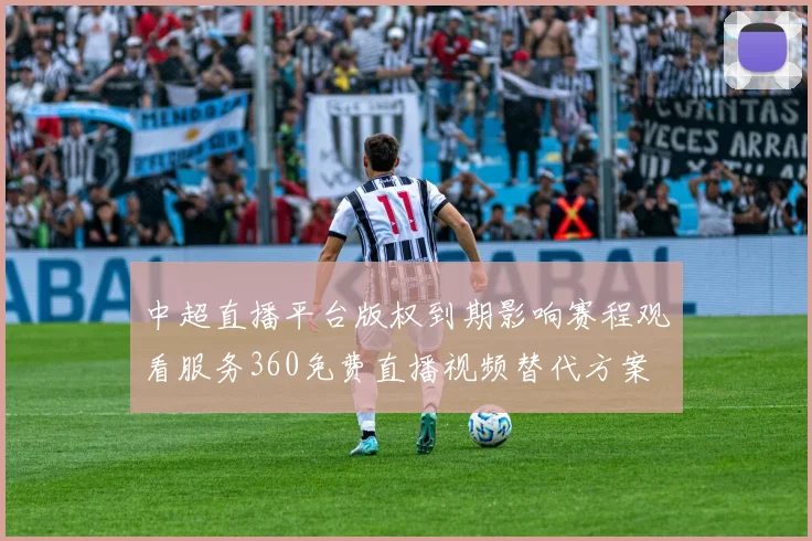 中超直播平台版权到期影响赛程观看服务360免费直播视频替代方案