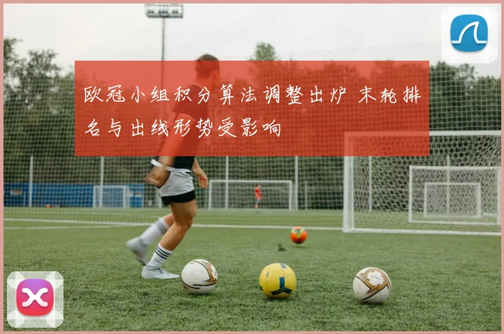 欧冠小组积分算法调整出炉 末轮排名与出线形势受影响