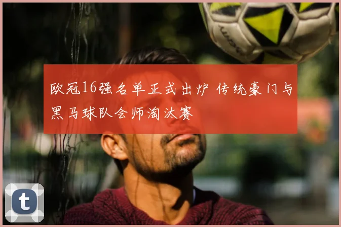 欧冠16强名单正式出炉 传统豪门与黑马球队会师淘汰赛