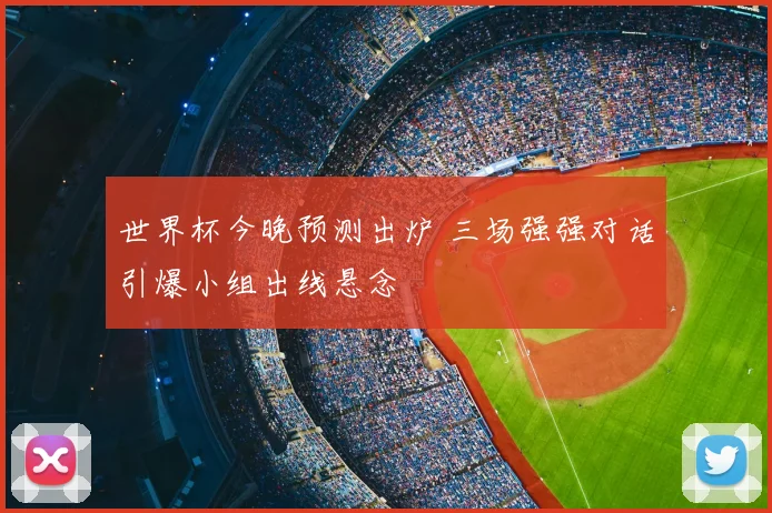 世界杯今晚预测出炉 三场强强对话引爆小组出线悬念