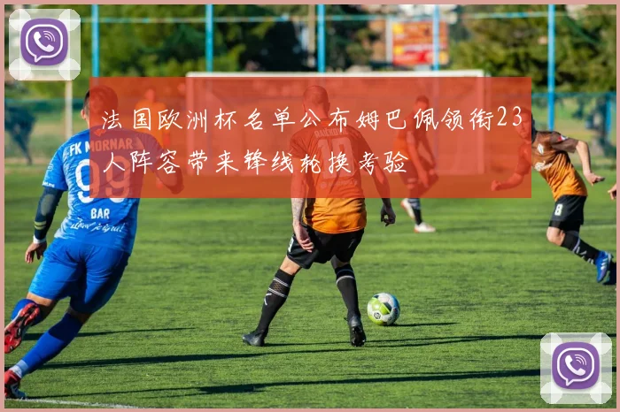 法国欧洲杯名单公布姆巴佩领衔23人阵容带来锋线轮换考验