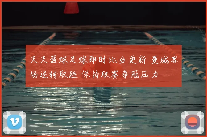 天天盈球足球即时比分更新 曼城客场逆转取胜 保持联赛争冠压力