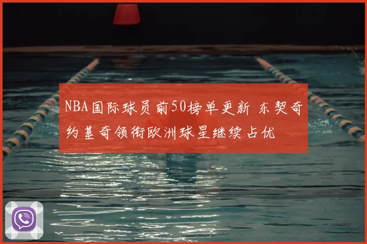 NBA国际球员前50榜单更新 东契奇约基奇领衔欧洲球星继续占优