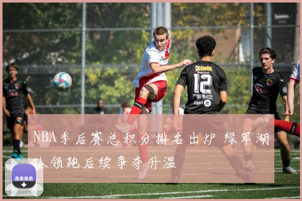 NBA季后赛总积分排名出炉 绿军湖人领跑后续争夺升温