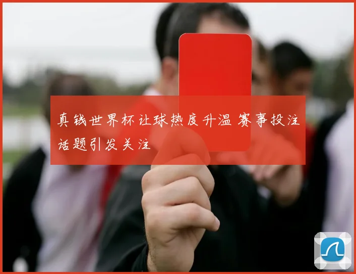 真钱世界杯让球热度升温 赛事投注话题引发关注