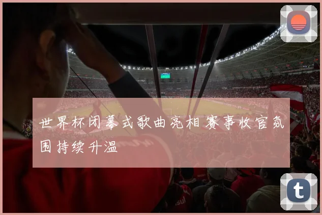 世界杯闭幕式歌曲亮相 赛事收官氛围持续升温