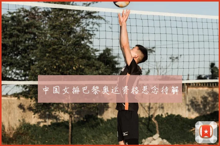 中国女排巴黎奥运资格悬念待解