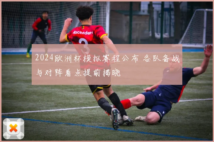 2024欧洲杯模拟赛程公布 各队备战与对阵看点提前揭晓