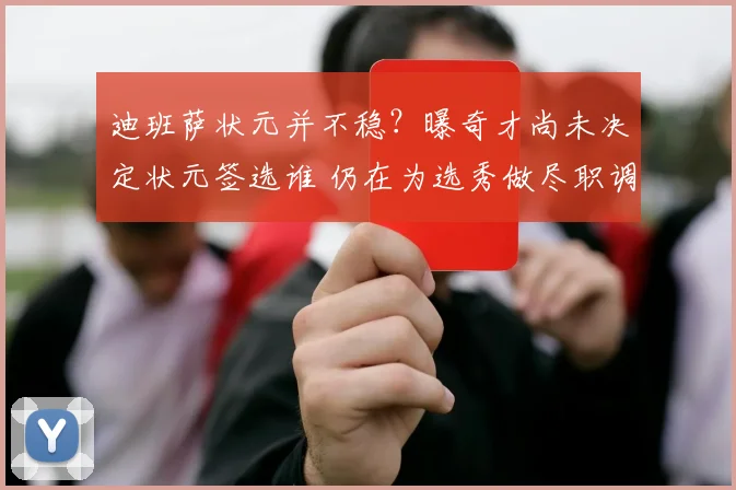 迪班萨状元并不稳？曝奇才尚未决定状元签选谁 仍在为选秀做尽职调查