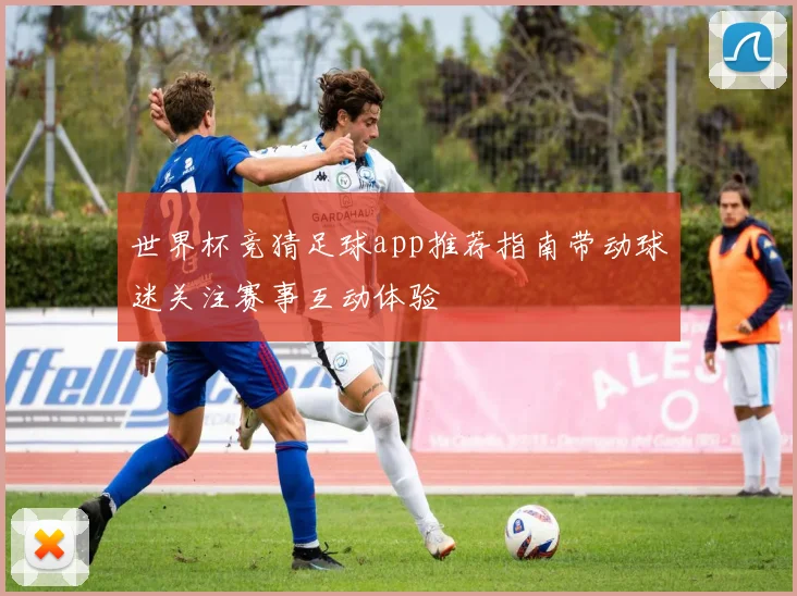 世界杯竞猜足球app推荐指南带动球迷关注赛事互动体验