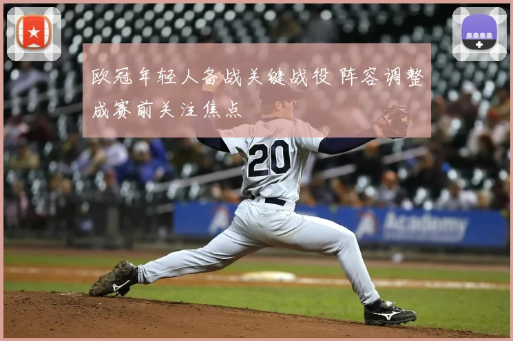 欧冠年轻人备战关键战役 阵容调整成赛前关注焦点