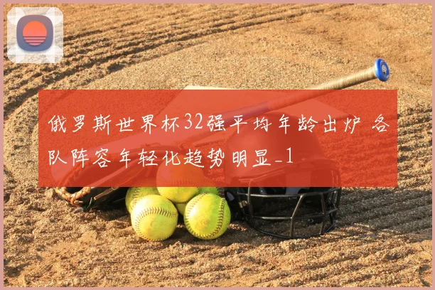 俄罗斯世界杯32强平均年龄出炉 各队阵容年轻化趋势明显_1