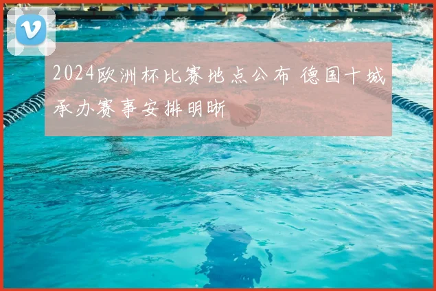2024欧洲杯比赛地点公布 德国十城承办赛事安排明晰