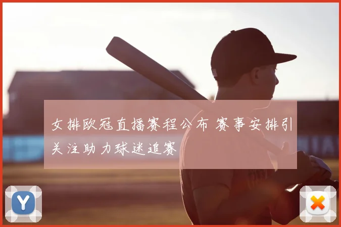 女排欧冠直播赛程公布 赛事安排引关注助力球迷追赛